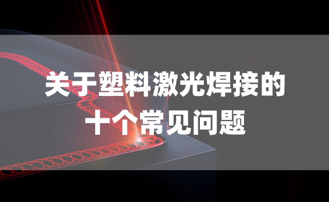 關(guān)于塑料激光焊接的十個常見問題 關(guān)于塑料激光焊接的十個常見問題(圖1)